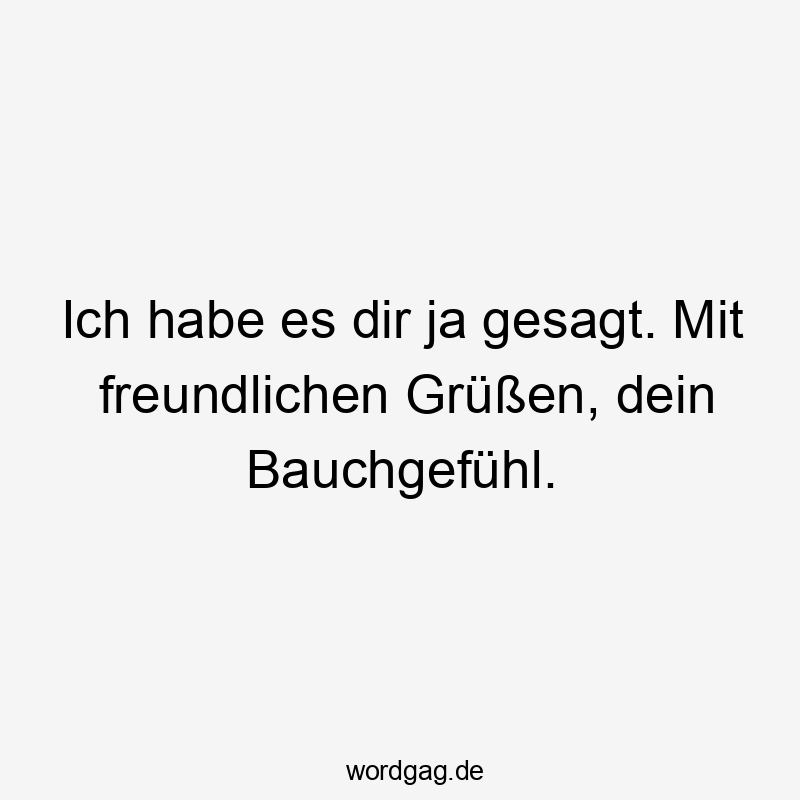 Ich habe es dir ja gesagt. Mit freundlichen Grüßen, dein Bauchgefühl.