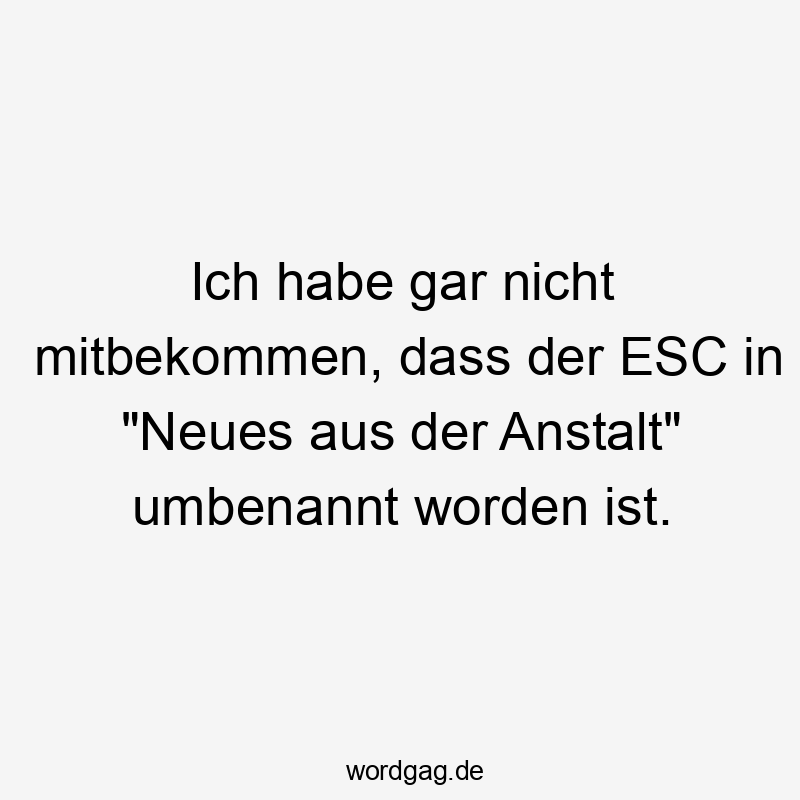 Ich habe gar nicht mitbekommen, dass der ESC in „Neues aus der Anstalt“ umbenannt worden ist.