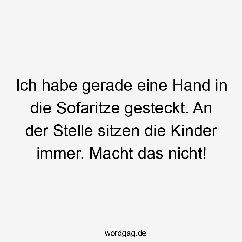 Ich habe gerade eine Hand in die Sofaritze gesteckt. An der Stelle sitzen die Kinder immer. Macht das nicht!