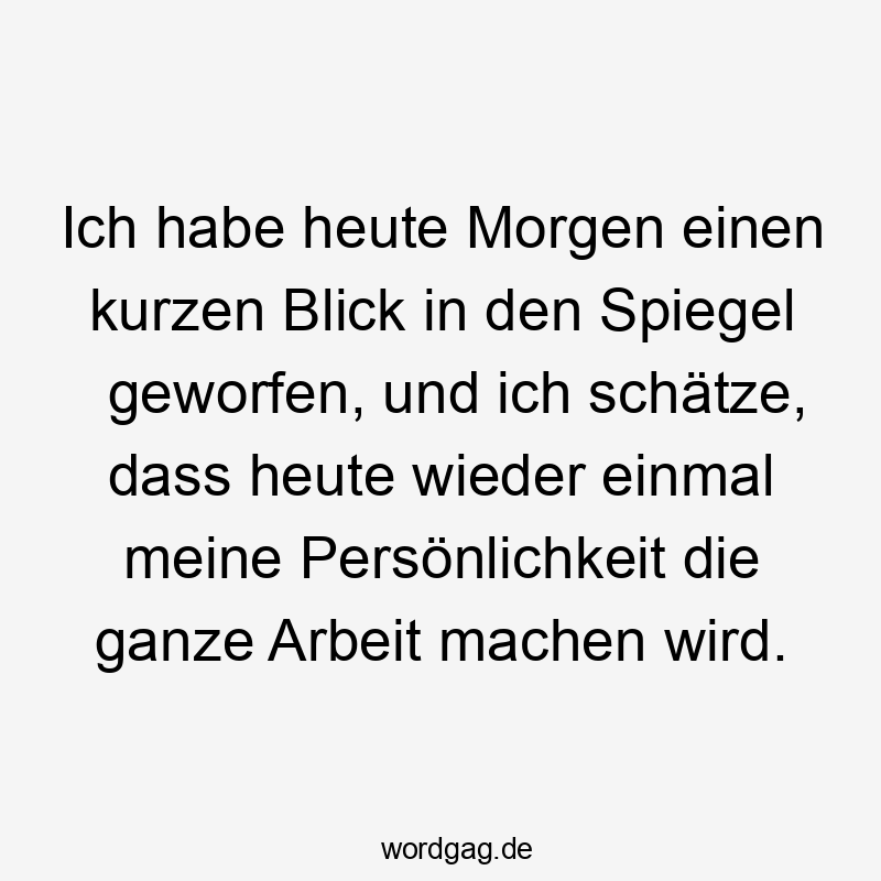 Ich habe heute Morgen einen kurzen Blick in den Spiegel geworfen, und ich schätze, dass heute wieder einmal meine Persönlichkeit die ganze Arbeit machen wird.