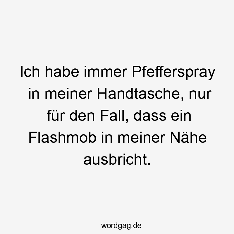 Lustige Sprüche: Notfall - Ich habe immer Pfefferspray in meiner Handtasche, nur für den Fall, dass ein Flashmob in meiner Nähe ausbricht.