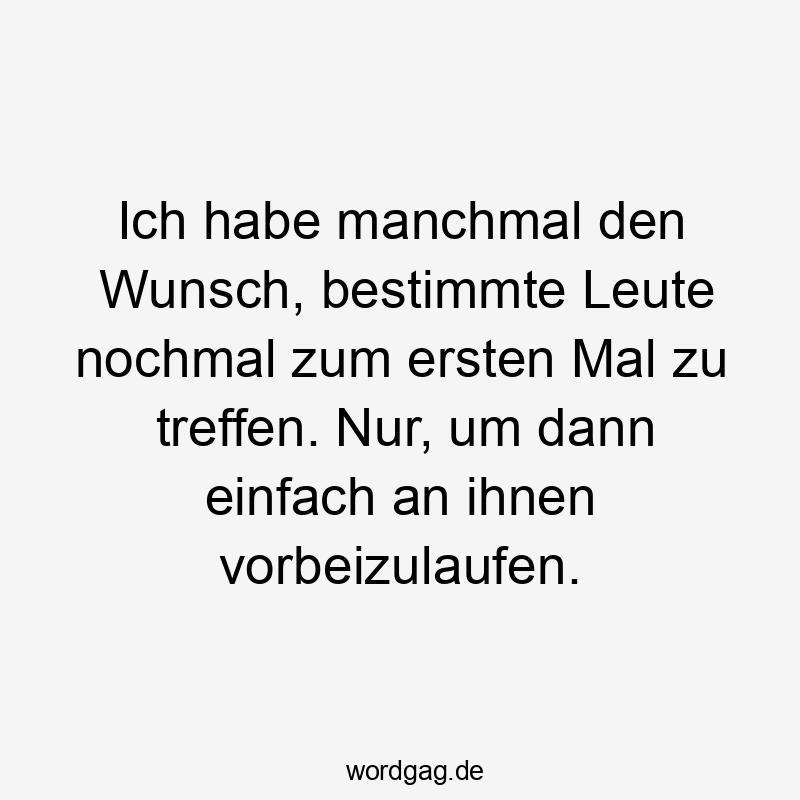 Ich habe manchmal den Wunsch, bestimmte Leute nochmal zum ersten Mal zu treffen. Nur, um dann einfach an ihnen vorbeizulaufen.