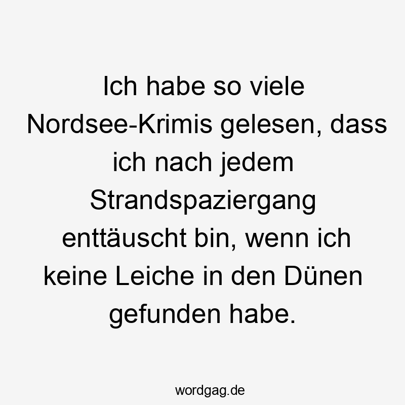 Ich habe so viele Nordsee-Krimis gelesen, dass ich nach jedem Strandspaziergang enttäuscht bin, wenn ich keine Leiche in den Dünen gefunden habe.