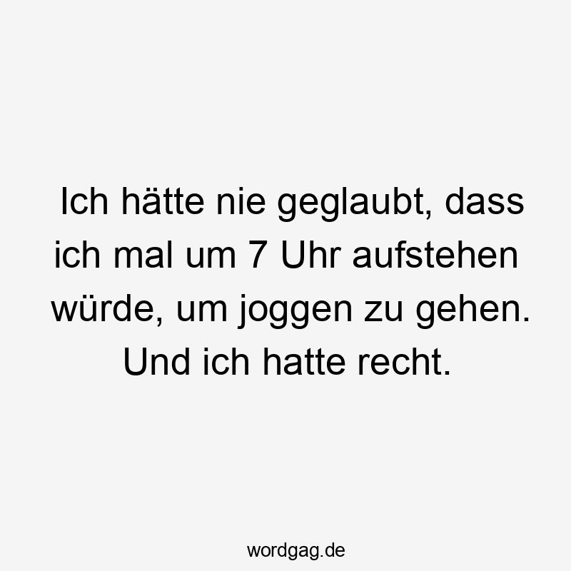 70 Lustige Recht Sprüche - Ich hätte nie geglaubt, dass ich mal um 7 Uhr aufstehen würde, um joggen zu gehen. Und ich hatte recht.