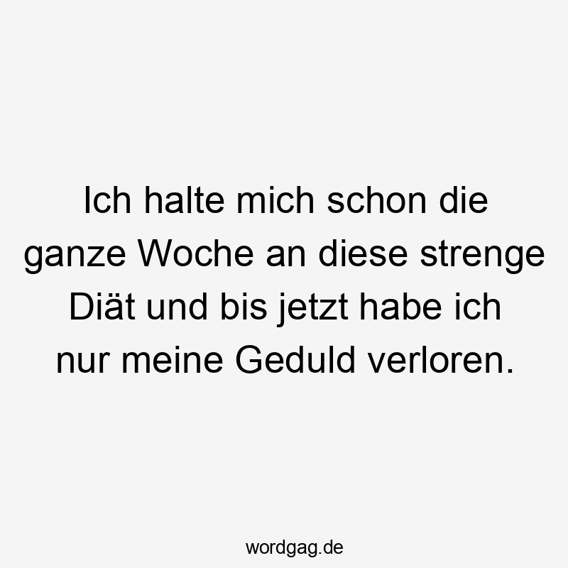 Ich halte mich schon die ganze Woche an diese strenge Diät und bis jetzt habe ich nur meine Geduld verloren.