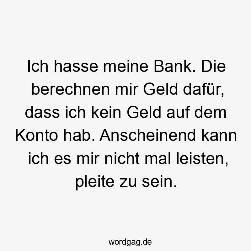 Lustige Sprüche: pleite - Ich hasse meine Bank. Die berechnen mir Geld dafür, dass ich kein Geld auf dem Konto hab. Anscheinend kann ich es mir nicht mal leisten, pleite zu sein.