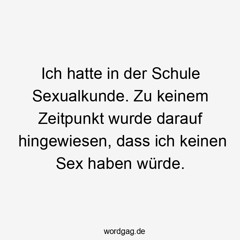 Lustige Sprüche: Sexualkunde - Ich hatte in der Schule Sexualkunde. Zu keinem Zeitpunkt wurde darauf hingewiesen, dass ich keinen Sex haben würde.