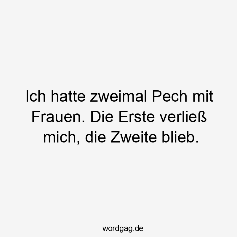 Ich hatte zweimal Pech mit Frauen. Die Erste verließ mich, die Zweite blieb.