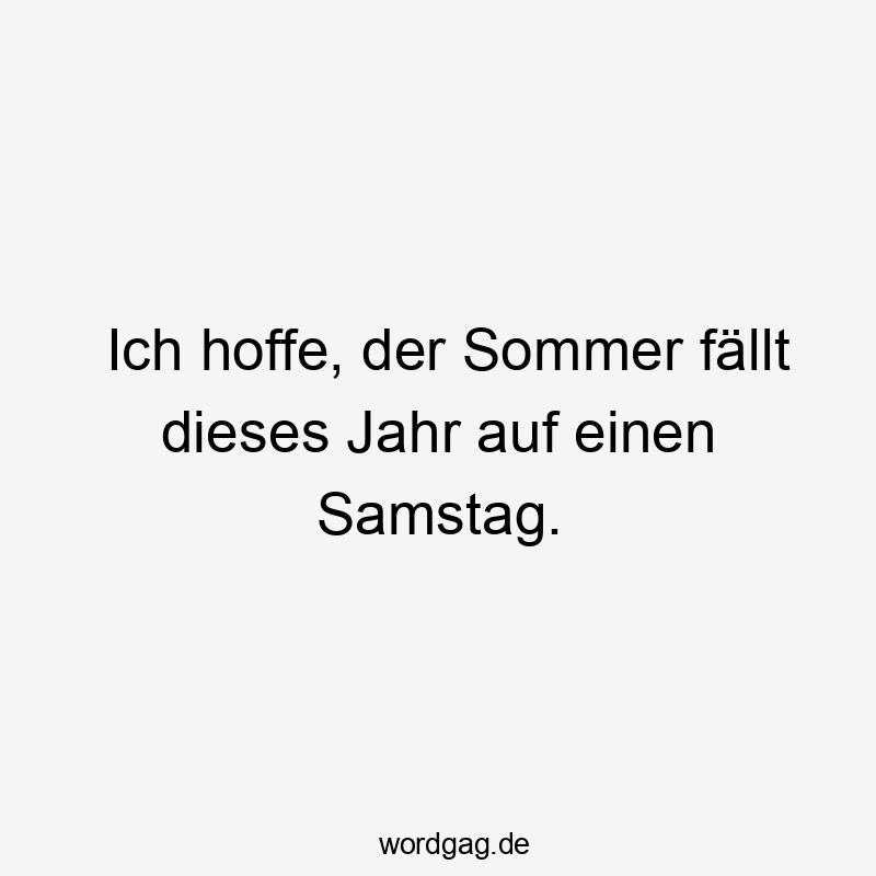Ich hoffe, der Sommer fällt dieses Jahr auf einen Samstag.