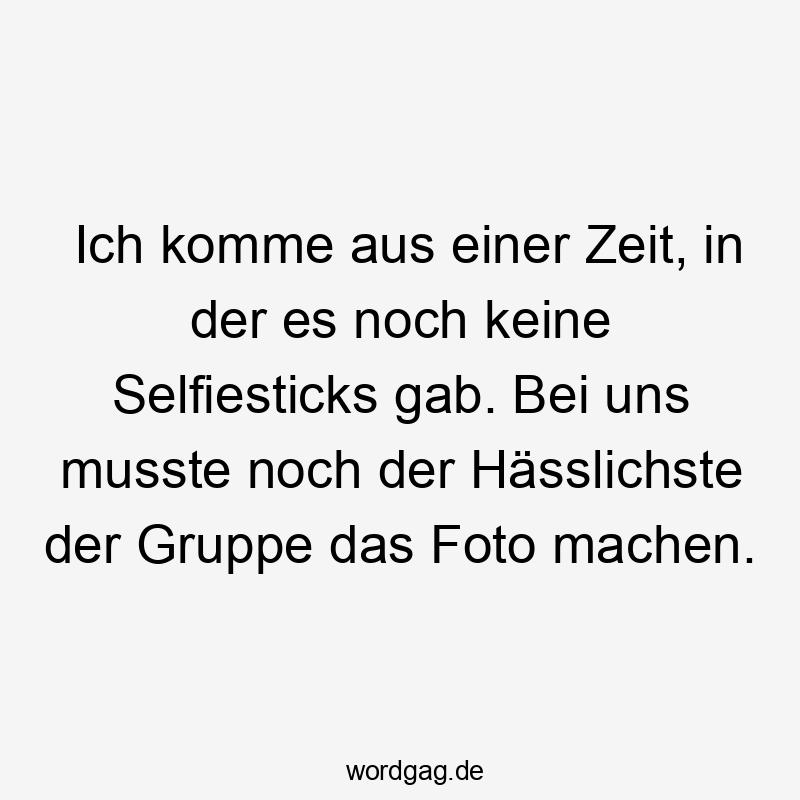 Ich komme aus einer Zeit, in der es noch keine Selfiesticks gab. Bei uns musste noch der Hässlichste der Gruppe das Foto machen.