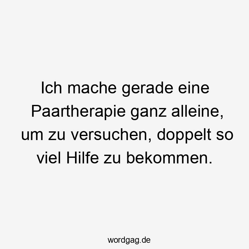 Ich mache gerade eine Paartherapie ganz alleine, um zu versuchen, doppelt so viel Hilfe zu bekommen.