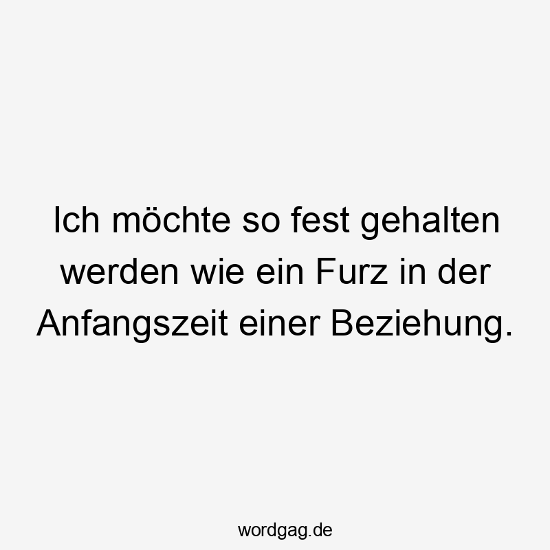 Ich möchte so fest gehalten werden wie ein Furz in der Anfangszeit einer Beziehung.
