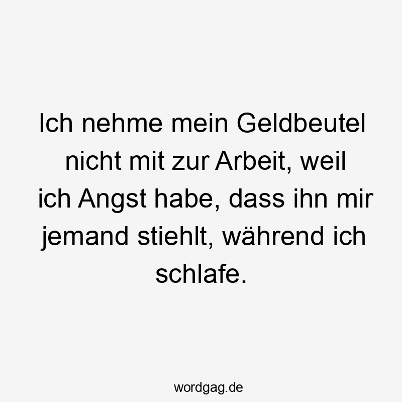 Ich nehme mein Geldbeutel nicht mit zur Arbeit, weil ich Angst habe, dass ihn mir jemand stiehlt, während ich schlafe.