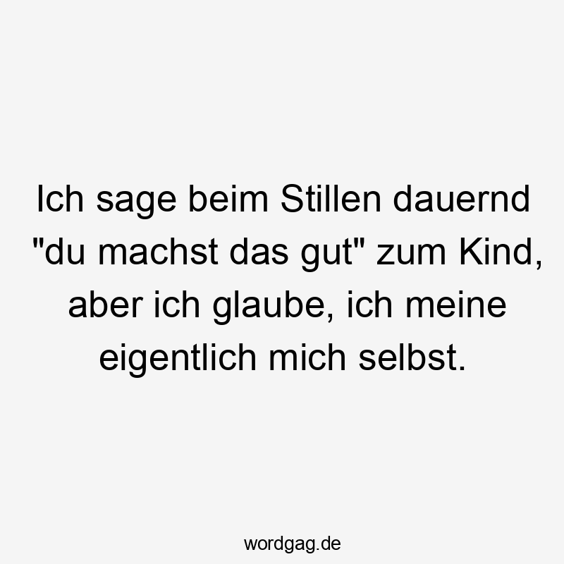 Ich sage beim Stillen dauernd „du machst das gut“ zum Kind, aber ich glaube, ich meine eigentlich mich selbst.