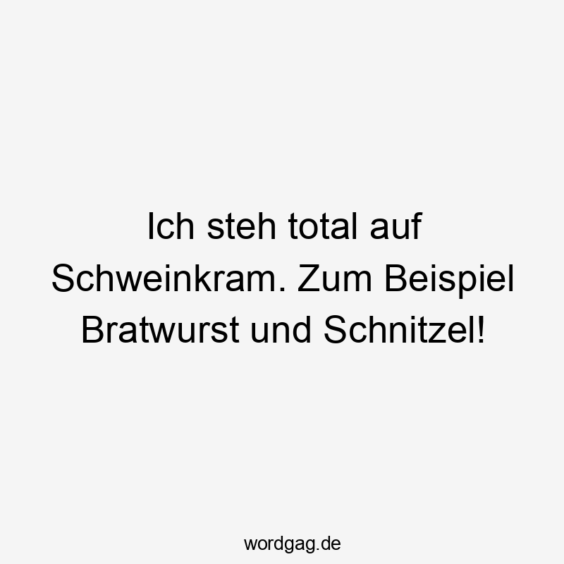 Ich steh total auf Schweinkram. Zum Beispiel Bratwurst und Schnitzel!
