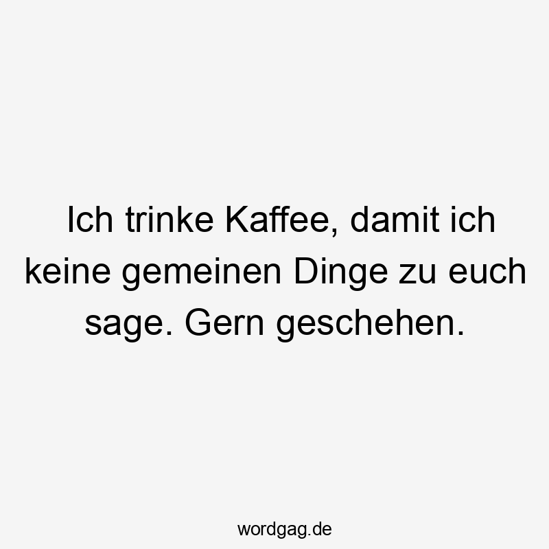 Lustige Sprüche: trinke - Ich trinke Kaffee, damit ich keine gemeinen Dinge zu euch sage. Gern geschehen.