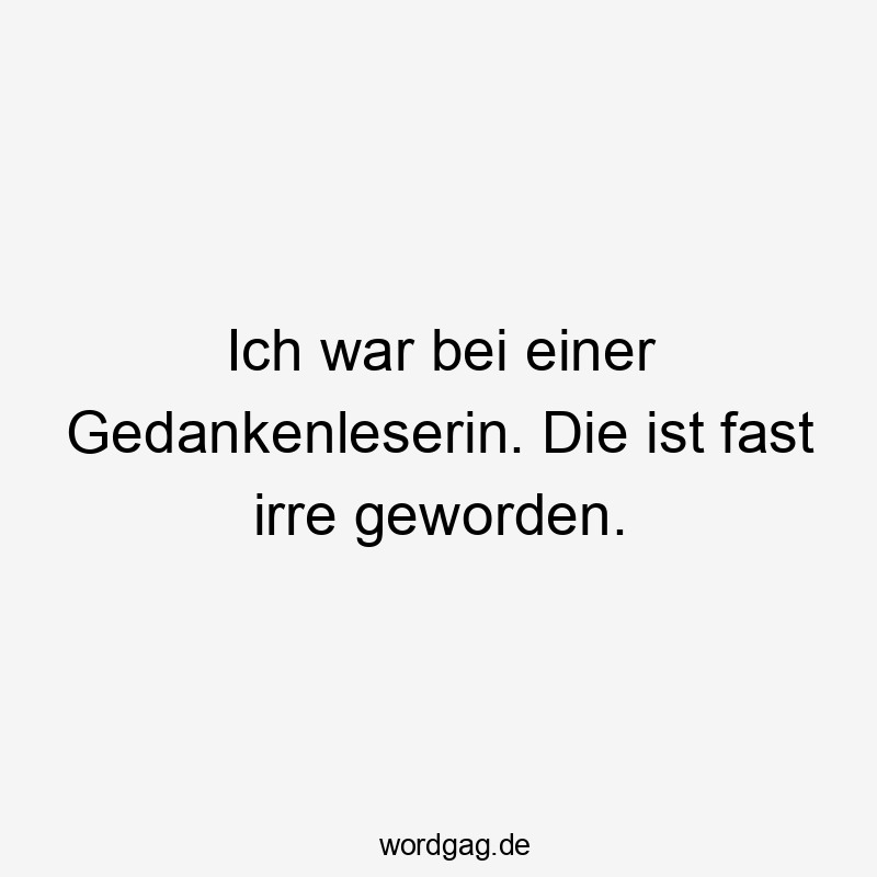 Ich war bei einer Gedankenleserin. Die ist fast irre geworden.