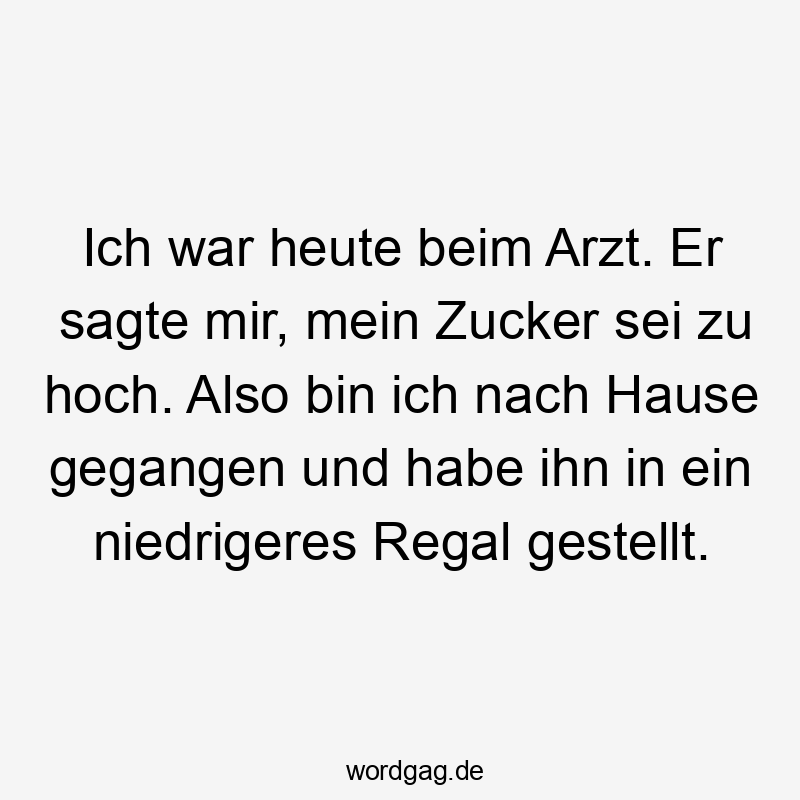 Zucker - Ich war heute beim Arzt. Er sagte mir, mein Zucker sei zu hoch. Also bin ich nach Hause gegangen und habe ihn in ein niedrigeres Regal gestellt.