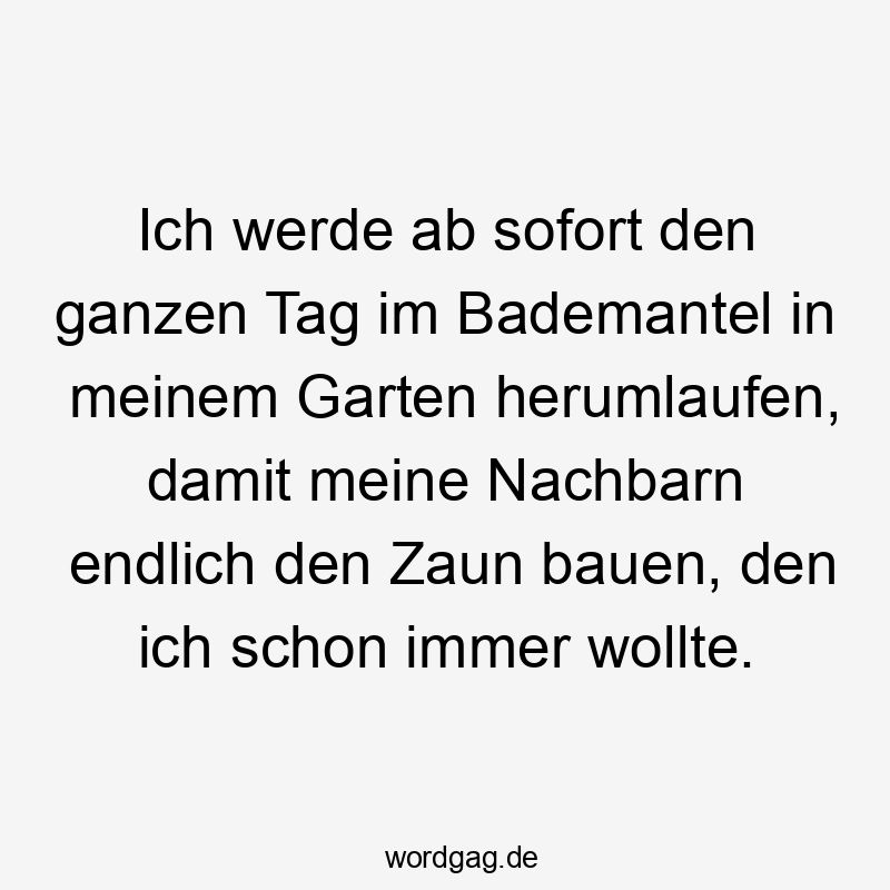 Ich werde ab sofort den ganzen Tag im Bademantel in meinem Garten herumlaufen, damit meine Nachbarn endlich den Zaun bauen, den ich schon immer wollte.