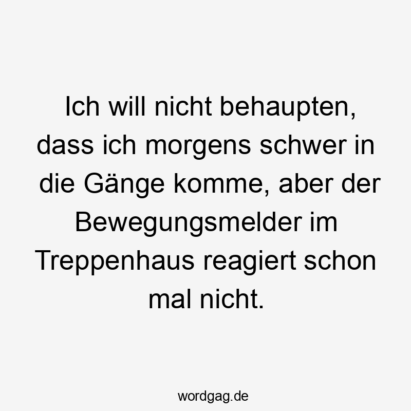 Ich will nicht behaupten, dass ich morgens schwer in die Gänge komme, aber der Bewegungsmelder im Treppenhaus reagiert schon mal nicht.