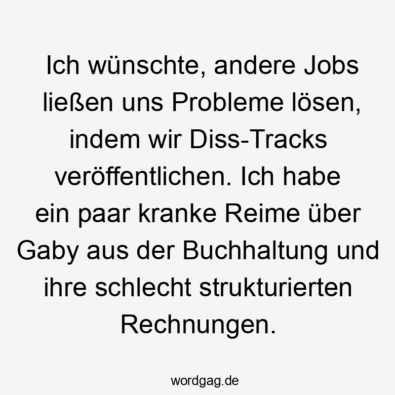 Ich wünschte, andere Jobs ließen uns Probleme lösen, indem wir Diss-Tracks veröffentlichen. Ich habe ein paar kranke Reime über Gaby aus der Buchhaltung und ihre schlecht strukturierten Rechnungen.