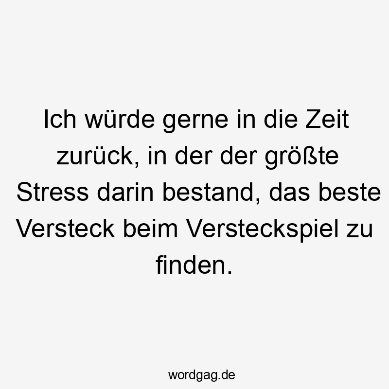 Ich würde gerne in die Zeit zurück, in der der größte Stress darin bestand, das beste Versteck beim Versteckspiel zu finden.