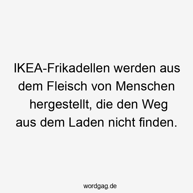 IKEA-Frikadellen werden aus dem Fleisch von Menschen hergestellt, die den Weg aus dem Laden nicht finden.