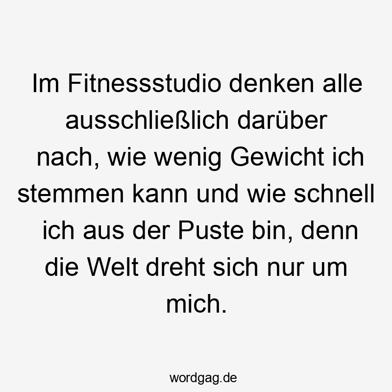 Im Fitnessstudio denken alle ausschließlich darüber nach, wie wenig Gewicht ich stemmen kann und wie schnell ich aus der Puste bin, denn die Welt dreht sich nur um mich.