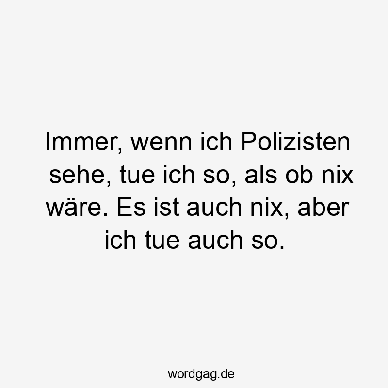 Immer, wenn ich Polizisten sehe, tue ich so, als ob nix wäre. Es ist auch nix, aber ich tue auch so.