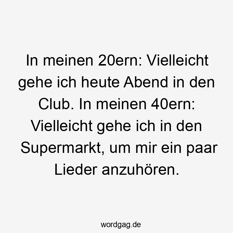 In meinen 20ern: Vielleicht gehe ich heute Abend in den Club. In meinen 40ern: Vielleicht gehe ich in den Supermarkt, um mir ein paar Lieder anzuhören.