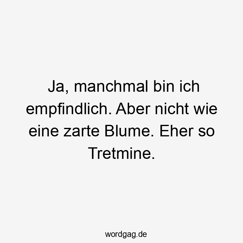 Ja, manchmal bin ich empfindlich. Aber nicht wie eine zarte Blume. Eher so Tretmine.