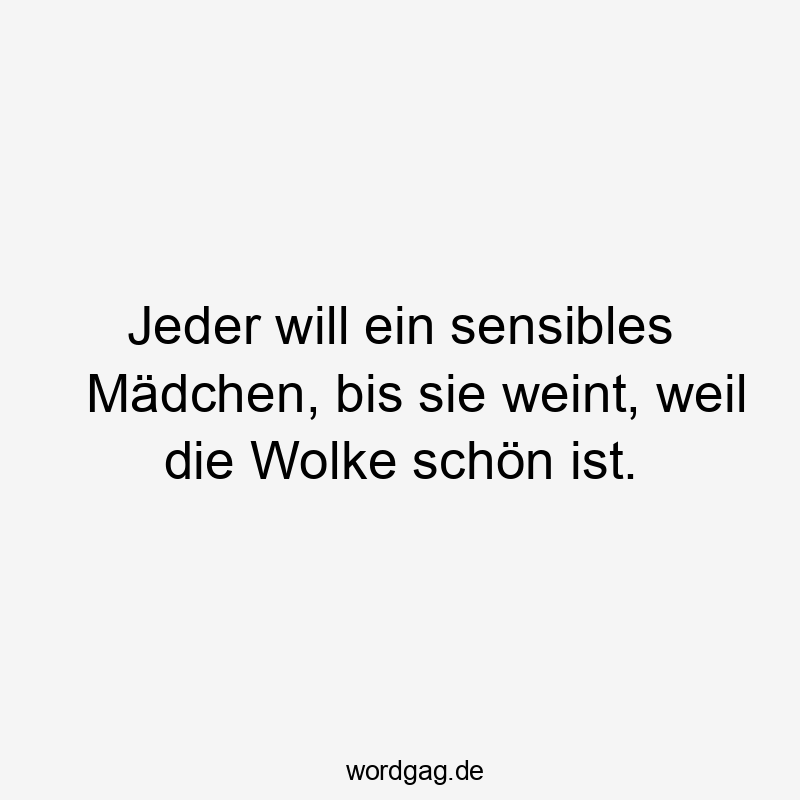 Jeder will ein sensibles Mädchen, bis sie weint, weil die Wolke schön ist.