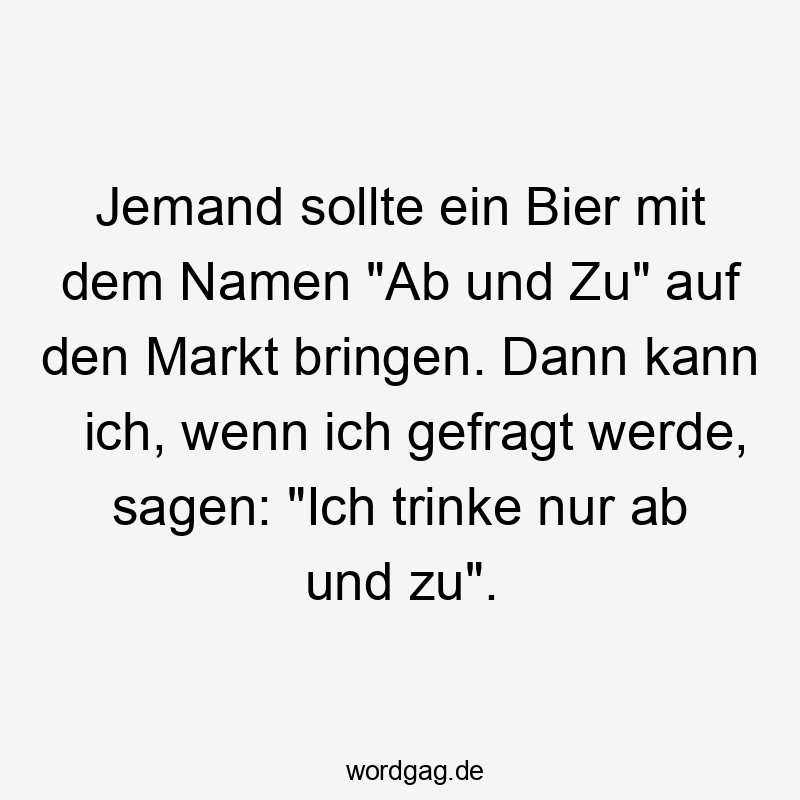 Lustige Sprüche: trinke - Jemand sollte ein Bier mit dem Namen „Ab und Zu“ auf den Markt bringen. Dann kann ich, wenn ich gefragt werde, sagen: „Ich trinke nur ab und zu“.