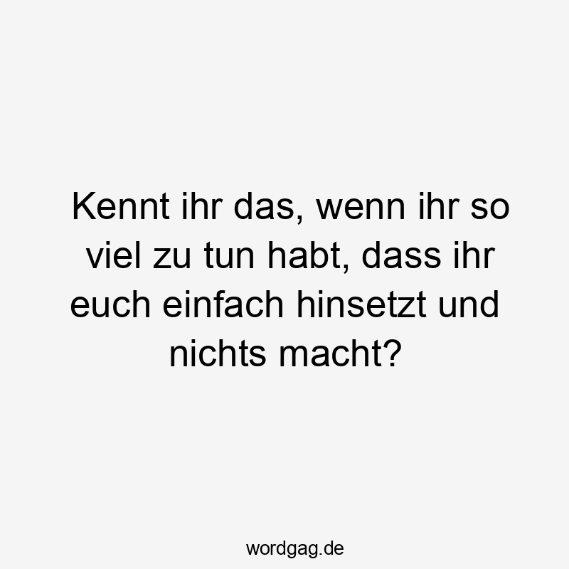 Kennt ihr das, wenn ihr so viel zu tun habt, dass ihr euch einfach hinsetzt und nichts macht?