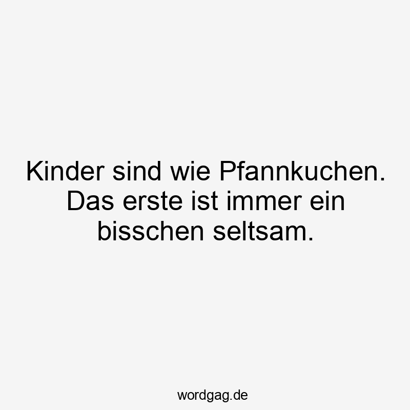 56 Lustige bisschen Sprüche - Kinder sind wie Pfannkuchen. Das erste ist immer ein bisschen seltsam.