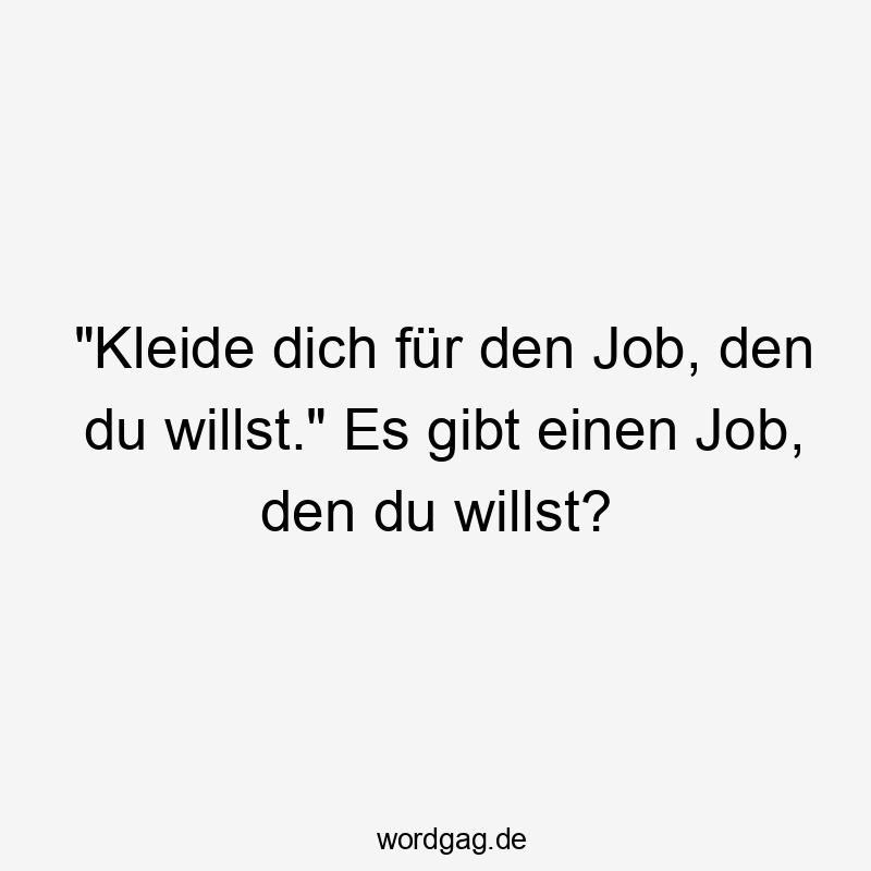 „Kleide dich für den Job, den du willst.“ Es gibt einen Job, den du willst?