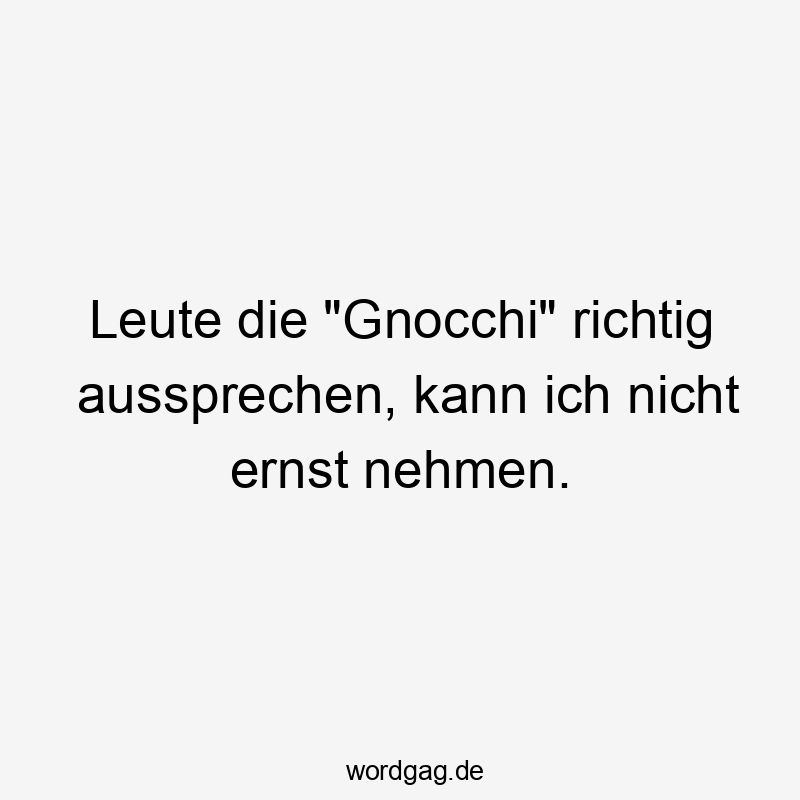 Leute die "Gnocchi" richtig aussprechen, kann ich nicht ernst nehmen.