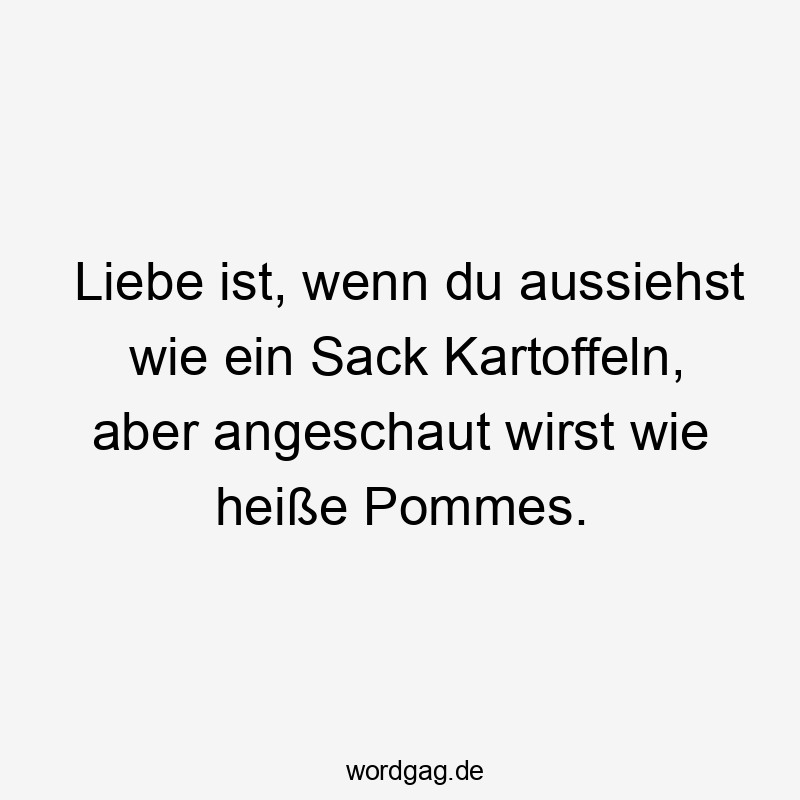 Lustige angeschaut Sprüche - Liebe ist, wenn du aussiehst wie ein Sack Kartoffeln, aber angeschaut wirst wie heiße Pommes.