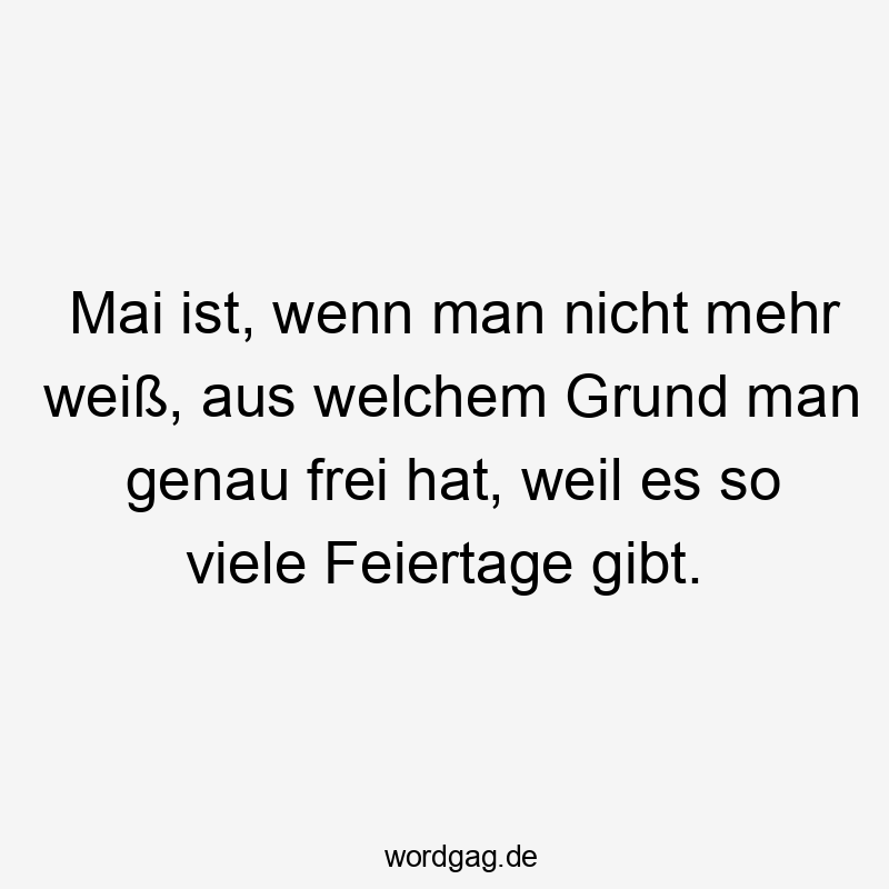 Mai ist, wenn man nicht mehr weiß, aus welchem Grund man genau frei hat, weil es so viele Feiertage gibt.