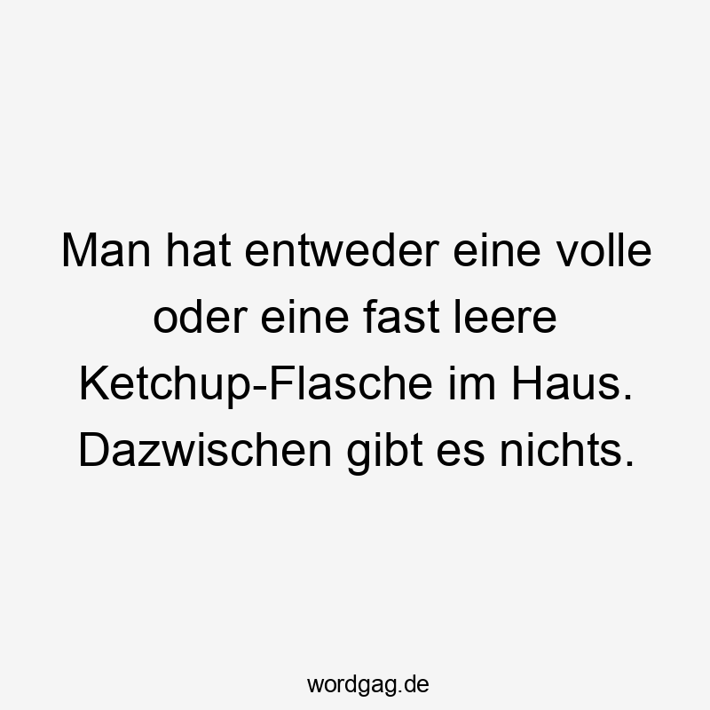 Man hat entweder eine volle oder eine fast leere Ketchup-Flasche im Haus. Dazwischen gibt es nichts.