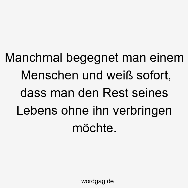 Manchmal begegnet man einem Menschen und weiß sofort, dass man den Rest seines Lebens ohne ihn verbringen möchte.