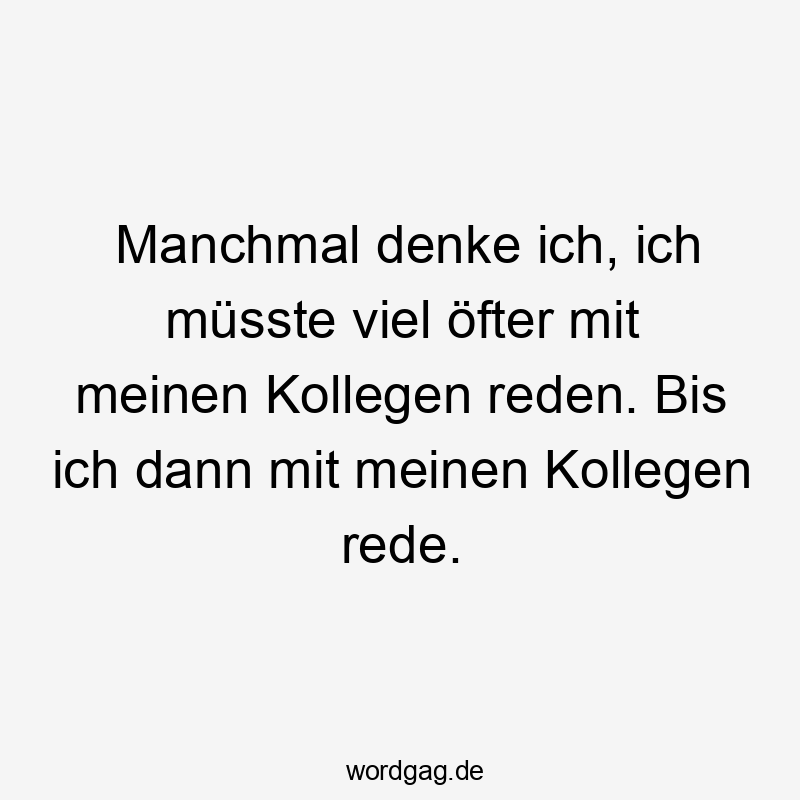 Manchmal denke ich, ich müsste viel öfter mit meinen Kollegen reden. Bis ich dann mit meinen Kollegen rede.