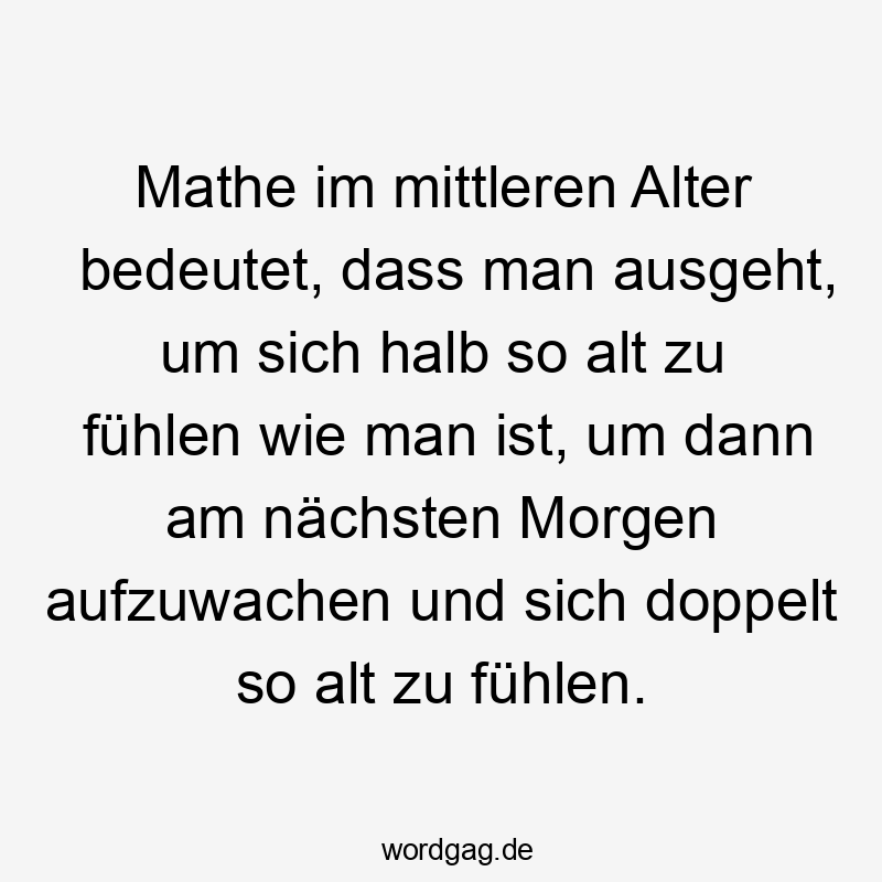 Mathe im mittleren Alter bedeutet, dass man ausgeht, um sich halb so alt zu fühlen wie man ist, um dann am nächsten Morgen aufzuwachen und sich doppelt so alt zu fühlen.