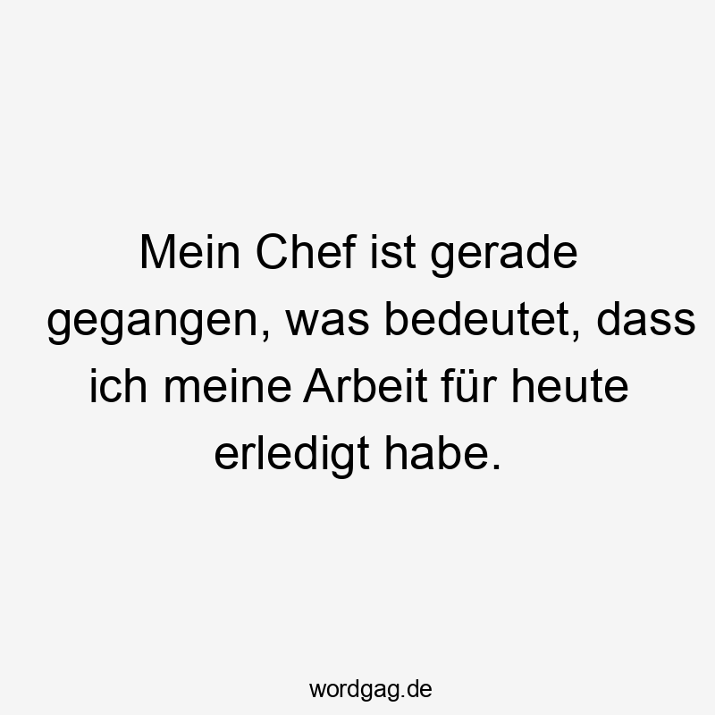 Mein Chef ist gerade gegangen, was bedeutet, dass ich meine Arbeit für heute erledigt habe.