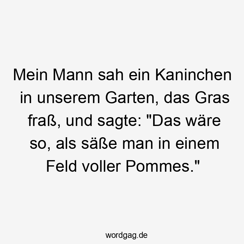 Mein Mann sah ein Kaninchen in unserem Garten, das Gras fraß, und sagte: „Das wäre so, als säße man in einem Feld voller Pommes.“