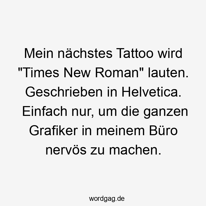 Lustige Helvetica Sprüche - Mein nächstes Tattoo wird „Times New Roman“ lauten. Geschrieben in Helvetica. Einfach nur, um die ganzen Grafiker in meinem Büro nervös zu machen.