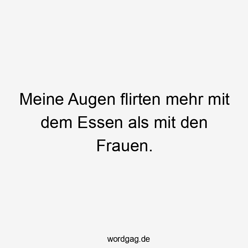 Meine Augen flirten mehr mit dem Essen als mit den Frauen.