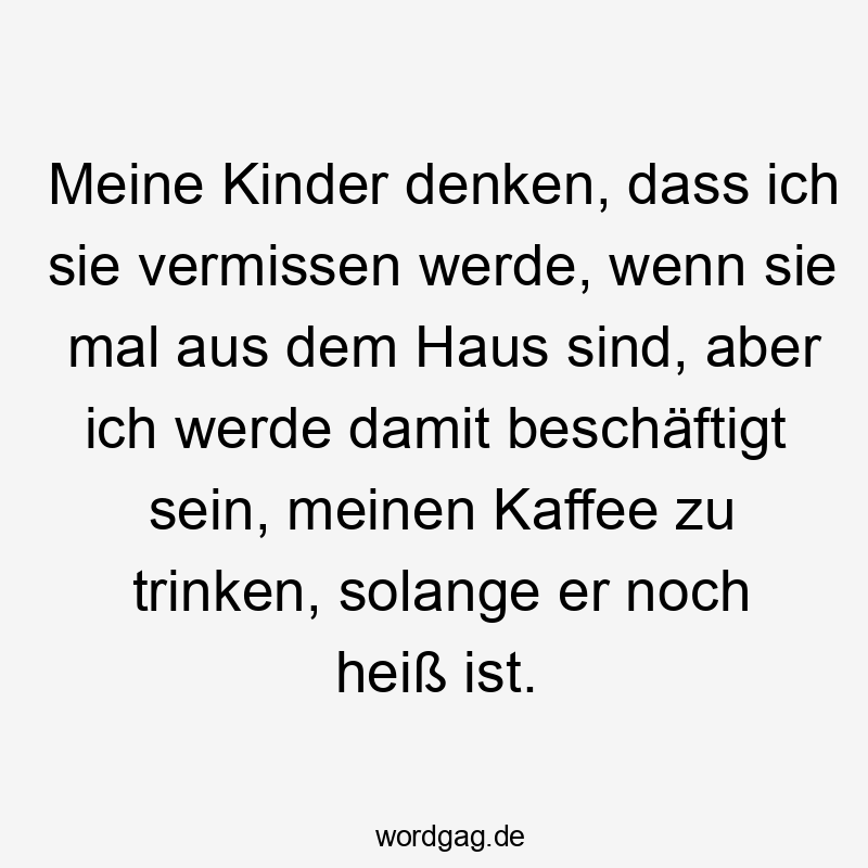 Meine Kinder denken, dass ich sie vermissen werde, wenn sie mal aus dem Haus sind, aber ich werde damit beschäftigt sein, meinen Kaffee zu trinken, solange er noch heiß ist.