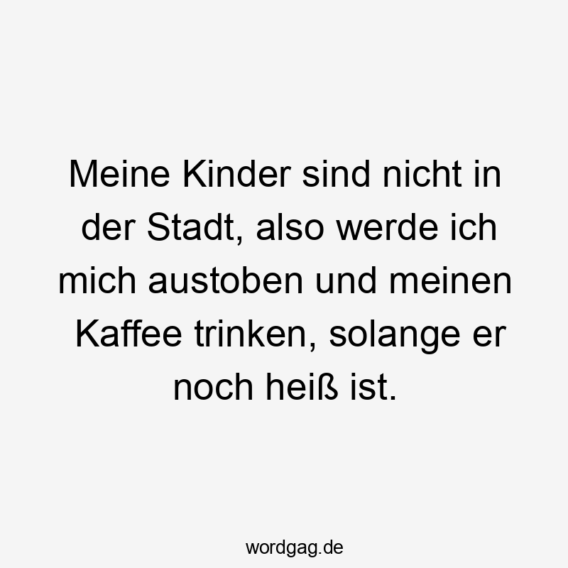 Meine Kinder sind nicht in der Stadt, also werde ich mich austoben und meinen Kaffee trinken, solange er noch heiß ist.