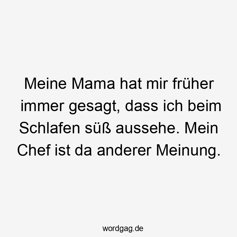 Meine Mama hat mir früher immer gesagt, dass ich beim Schlafen süß aussehe. Mein Chef ist da anderer Meinung.